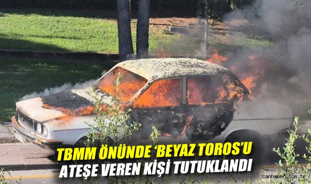 Meclis Önünde Araç Yakan Şahıs Tutuklandı!